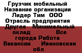 Грузчик мобильный › Название организации ­ Лидер Тим, ООО › Отрасль предприятия ­ Другое › Минимальный оклад ­ 14 000 - Все города Работа » Вакансии   . Ивановская обл.